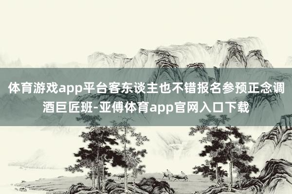 体育游戏app平台客东谈主也不错报名参预正念调酒巨匠班-亚傅体育app官网入口下载