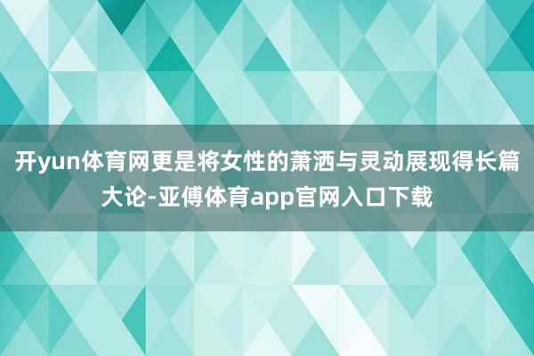 开yun体育网更是将女性的萧洒与灵动展现得长篇大论-亚傅体育app官网入口下载