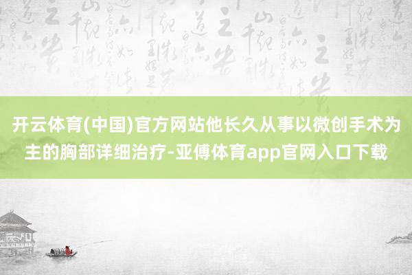 开云体育(中国)官方网站他长久从事以微创手术为主的胸部详细治疗-亚傅体育app官网入口下载