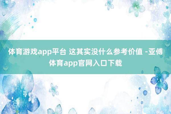 体育游戏app平台 这其实没什么参考价值 -亚傅体育app官网入口下载