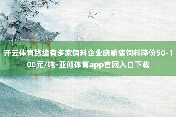 开云体育络续有多家饲料企业晓喻猪饲料降价50-100元/吨-亚傅体育app官网入口下载