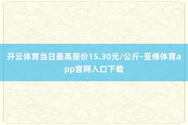 开云体育当日最高报价15.30元/公斤-亚傅体育app官网入口下载