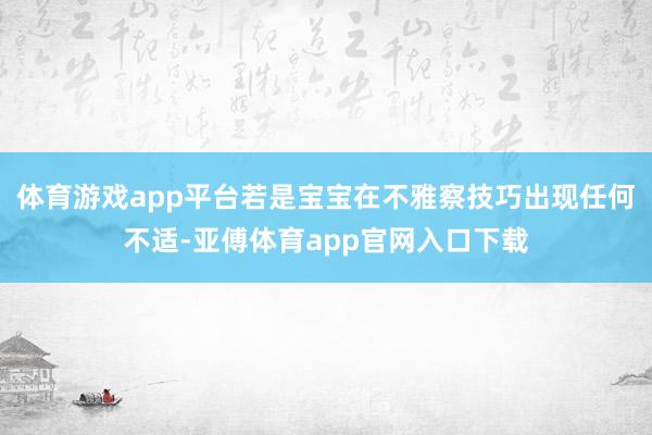 体育游戏app平台若是宝宝在不雅察技巧出现任何不适-亚傅体育app官网入口下载