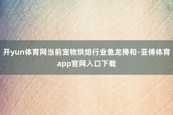 开yun体育网当前宠物烘焙行业鱼龙搀和-亚傅体育app官网入口下载