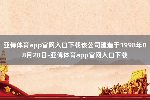 亚傅体育app官网入口下载该公司建造于1998年08月28日-亚傅体育app官网入口下载