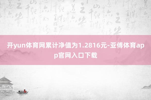 开yun体育网累计净值为1.2816元-亚傅体育app官网入口下载