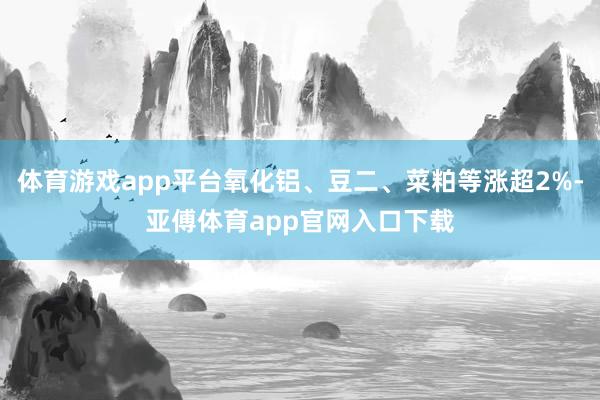 体育游戏app平台氧化铝、豆二、菜粕等涨超2%-亚傅体育app官网入口下载