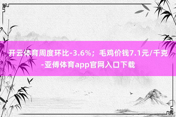 开云体育周度环比-3.6%；毛鸡价钱7.1元/千克-亚傅体育app官网入口下载