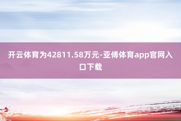 开云体育为42811.58万元-亚傅体育app官网入口下载