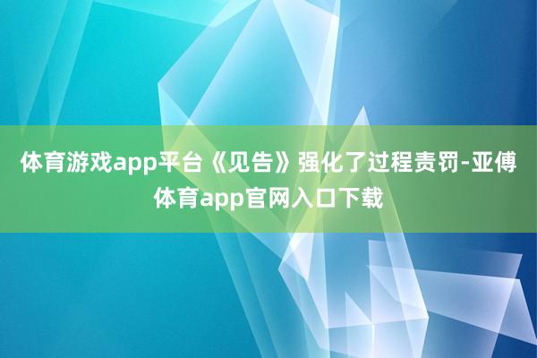 体育游戏app平台　　《见告》强化了过程责罚-亚傅体育app官网入口下载