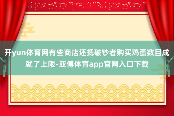 开yun体育网有些商店还抵破钞者购买鸡蛋数目成就了上限-亚傅体育app官网入口下载