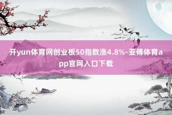 开yun体育网创业板50指数涨4.8%-亚傅体育app官网入口下载