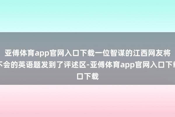 亚傅体育app官网入口下载一位智谋的江西网友将不会的英语题发到了评述区-亚傅体育app官网入口下载