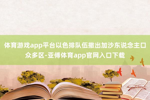 体育游戏app平台以色排队伍撤出加沙东说念主口众多区-亚傅体育app官网入口下载