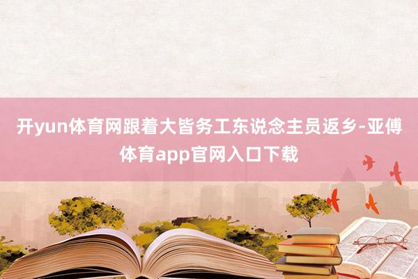 开yun体育网跟着大皆务工东说念主员返乡-亚傅体育app官网入口下载