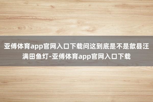 亚傅体育app官网入口下载问这到底是不是歙县汪满田鱼灯-亚傅体育app官网入口下载