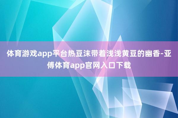 体育游戏app平台热豆沫带着浅浅黄豆的幽香-亚傅体育app官网入口下载