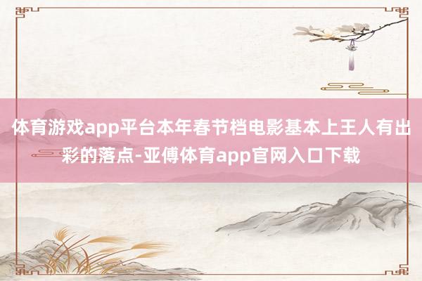 体育游戏app平台本年春节档电影基本上王人有出彩的落点-亚傅体育app官网入口下载