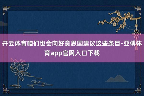 开云体育咱们也会向好意思国建议这些条目-亚傅体育app官网入口下载