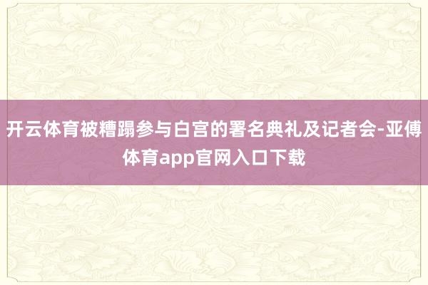 开云体育被糟蹋参与白宫的署名典礼及记者会-亚傅体育app官网入口下载