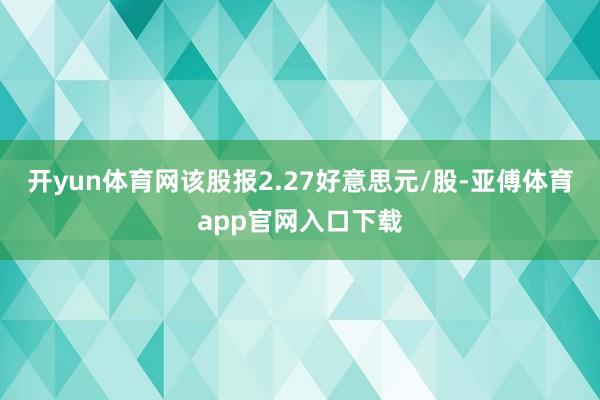 开yun体育网该股报2.27好意思元/股-亚傅体育app官网入口下载