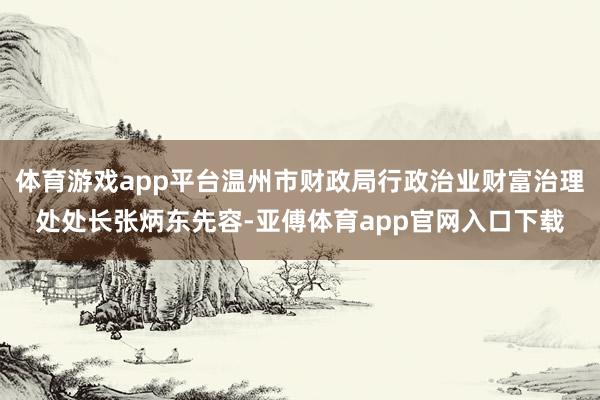 体育游戏app平台温州市财政局行政治业财富治理处处长张炳东先容-亚傅体育app官网入口下载