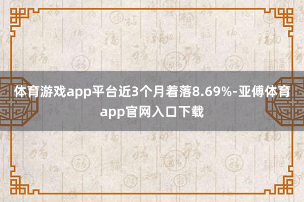 体育游戏app平台近3个月着落8.69%-亚傅体育app官网入口下载