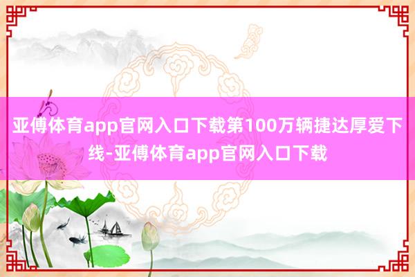 亚傅体育app官网入口下载第100万辆捷达厚爱下线-亚傅体育app官网入口下载