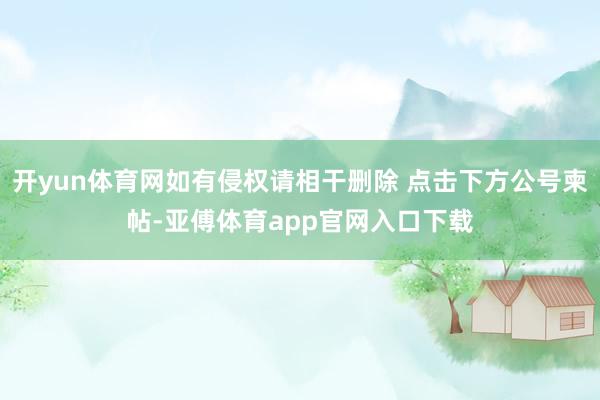 开yun体育网如有侵权请相干删除 点击下方公号柬帖-亚傅体育app官网入口下载