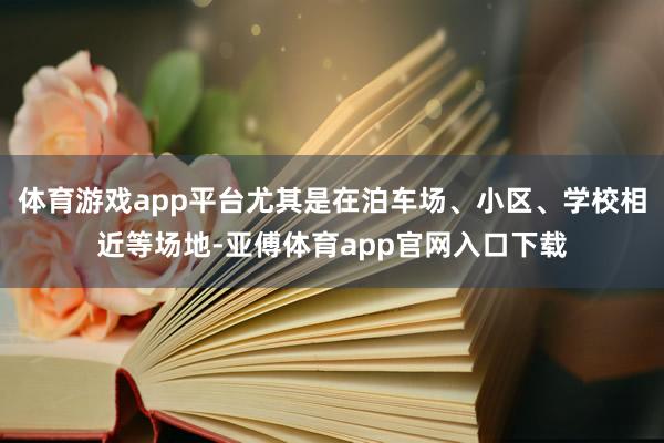 体育游戏app平台尤其是在泊车场、小区、学校相近等场地-亚傅体育app官网入口下载