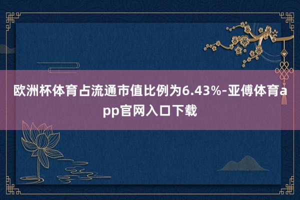 欧洲杯体育占流通市值比例为6.43%-亚傅体育app官网入口下载