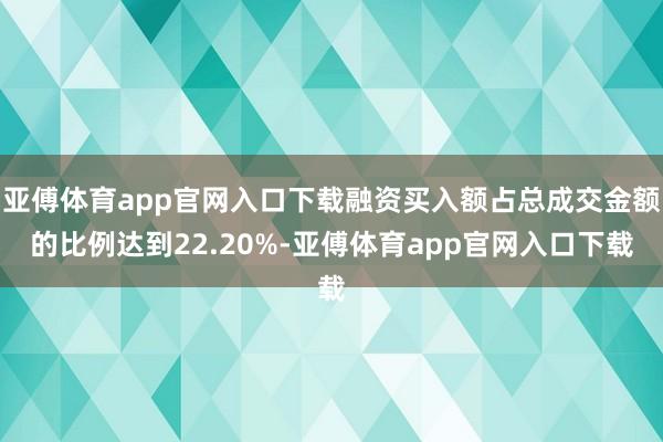 亚傅体育app官网入口下载融资买入额占总成交金额的比例达到22.20%-亚傅体育app官网入口下载