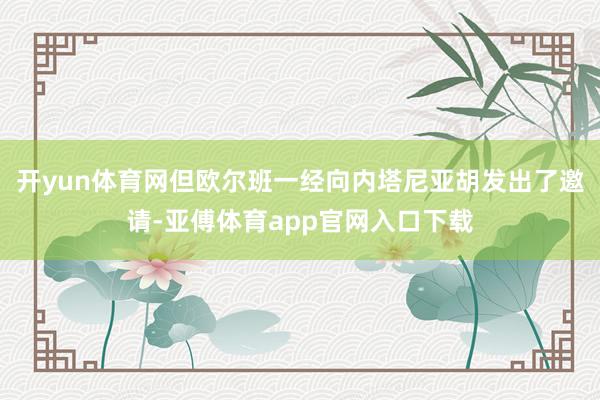 开yun体育网但欧尔班一经向内塔尼亚胡发出了邀请-亚傅体育app官网入口下载